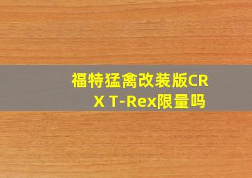 福特猛禽改装版CRX T-Rex限量吗